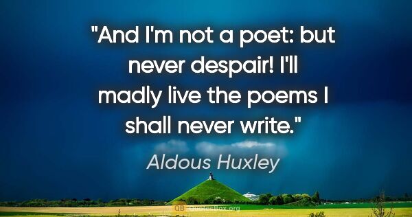 Aldous Huxley quote: "And I'm not a poet: but never despair! I'll madly live the..."
