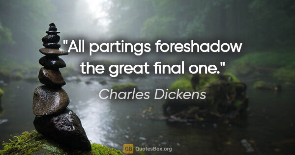 Charles Dickens quote: "All partings foreshadow the great final one."