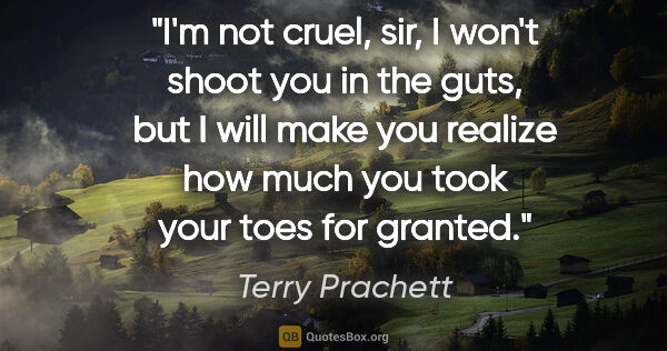 Terry Prachett quote: "I'm not cruel, sir, I won't shoot you in the guts, but I will..."