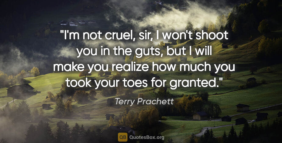 Terry Prachett quote: "I'm not cruel, sir, I won't shoot you in the guts, but I will..."