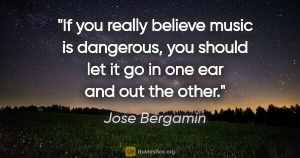 Jose Bergamin quote: "If you really believe music is dangerous, you should let it go..."