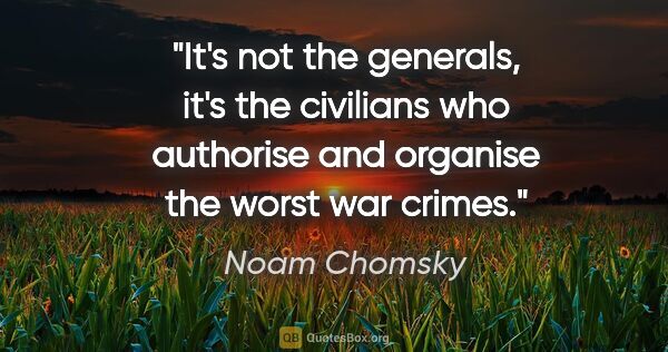 Noam Chomsky quote: "It's not the generals, it's the civilians who authorise and..."