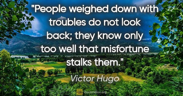 Victor Hugo quote: "People weighed down with troubles do not look back; they know..."