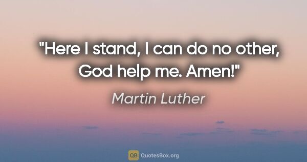 Martin Luther quote: "Here I stand, I can do no other, God help me. Amen!"
