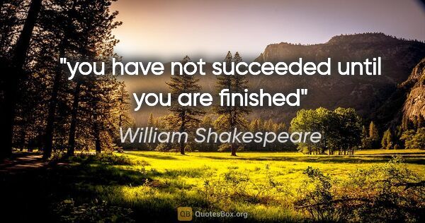 William Shakespeare quote: "you have not succeeded until you are finished"