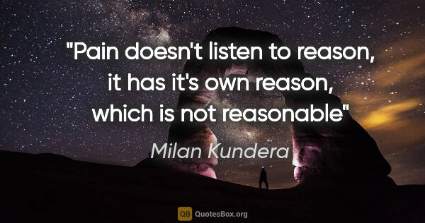 Milan Kundera quote: "Pain doesn't listen to reason, it has it's own reason, which..."