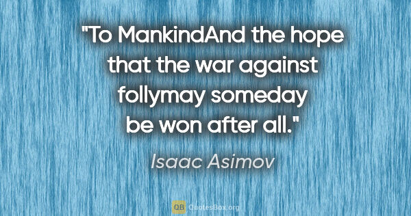 Isaac Asimov quote: "To MankindAnd the hope that the war against follymay someday..."