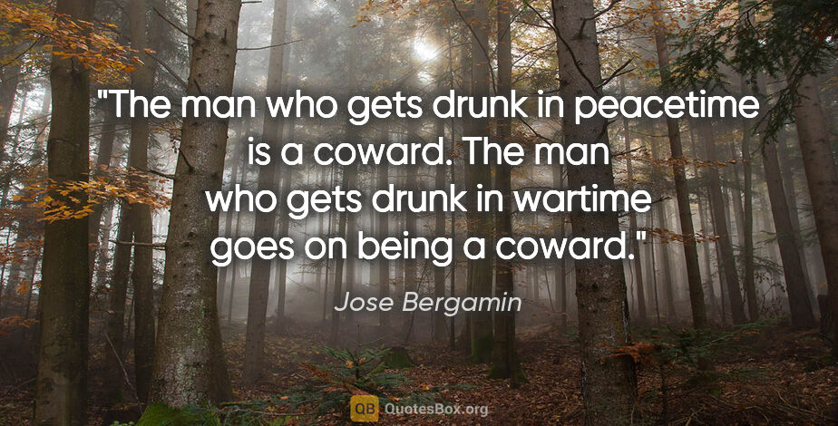 Jose Bergamin quote: "The man who gets drunk in peacetime is a coward. The man who..."