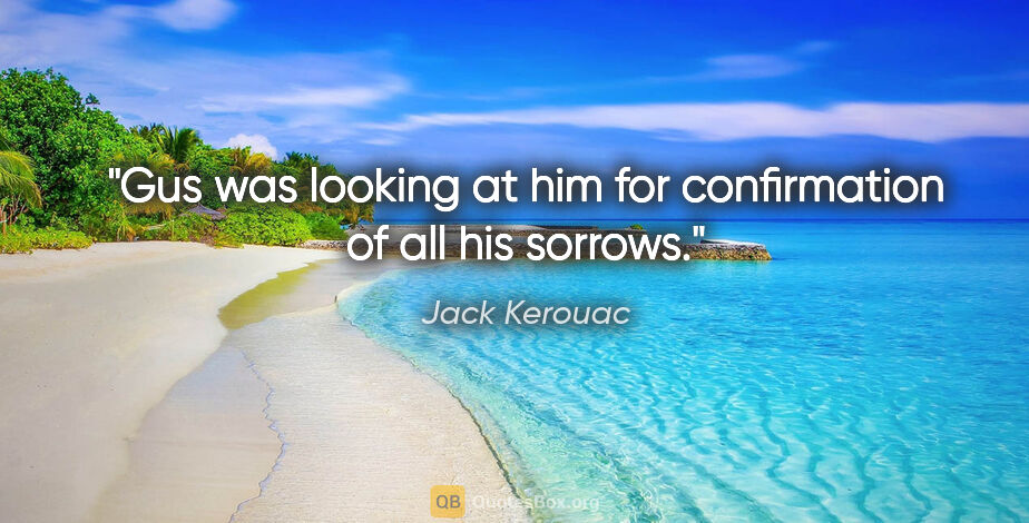 Jack Kerouac quote: "Gus was looking at him for confirmation of all his sorrows."