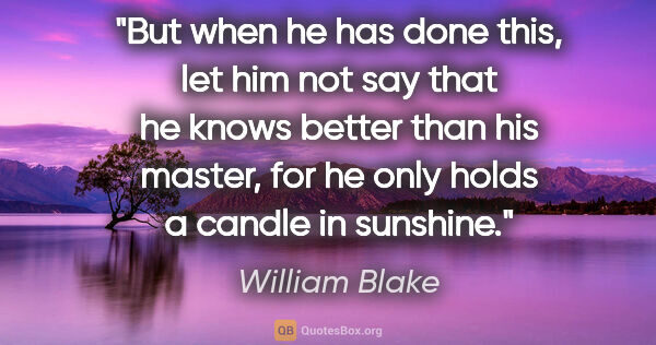 William Blake quote: "But when he has done this, let him not say that he knows..."