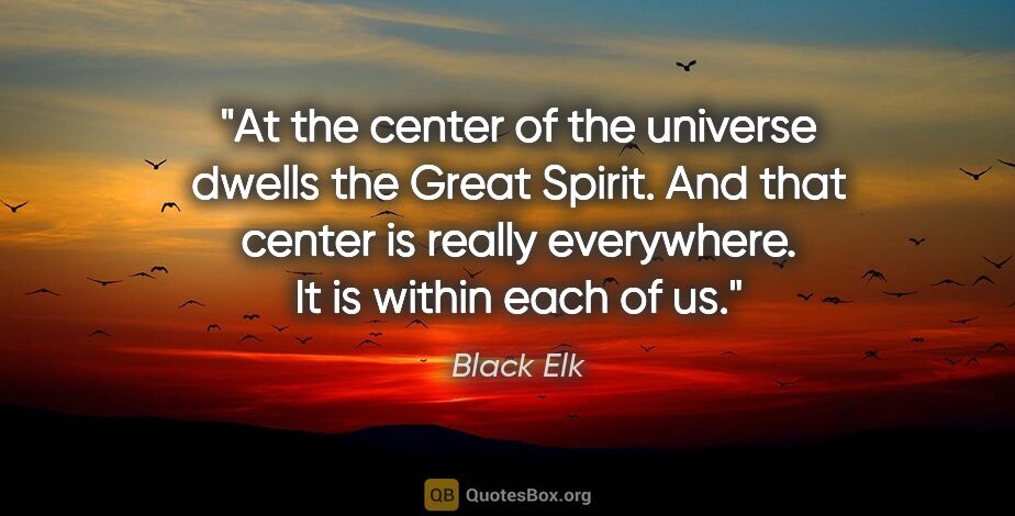 Black Elk quote: "At the center of the universe dwells the Great Spirit. And..."