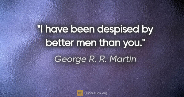 George R. R. Martin quote: "I have been despised by better men than you."