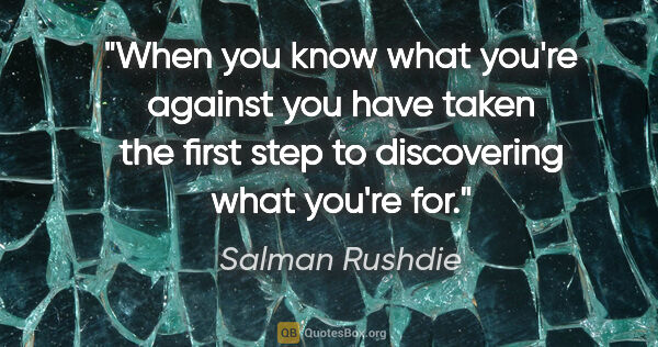 Salman Rushdie quote: "When you know what you're against you have taken the first..."