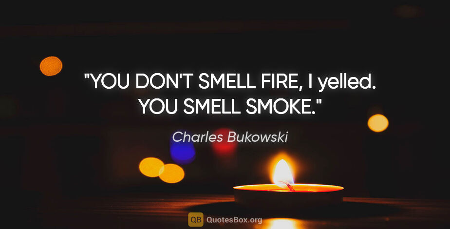 Charles Bukowski quote: "YOU DON'T SMELL FIRE," I yelled. YOU SMELL SMOKE."