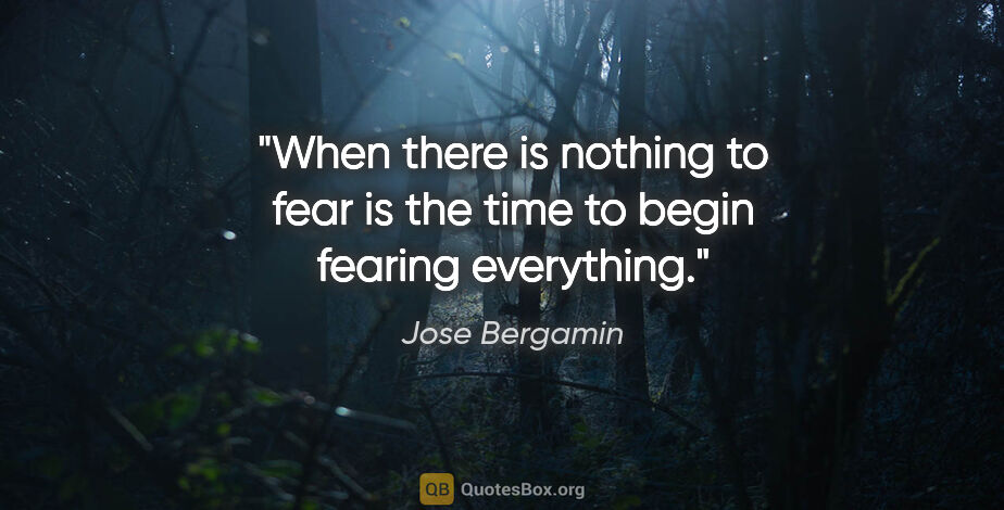Jose Bergamin quote: "When there is nothing to fear is the time to begin fearing..."