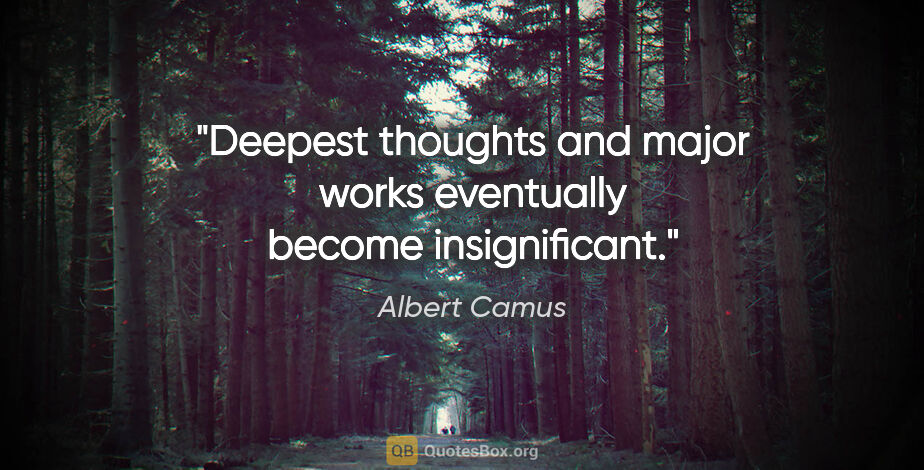 Albert Camus quote: "Deepest thoughts and major works eventually become insignificant."