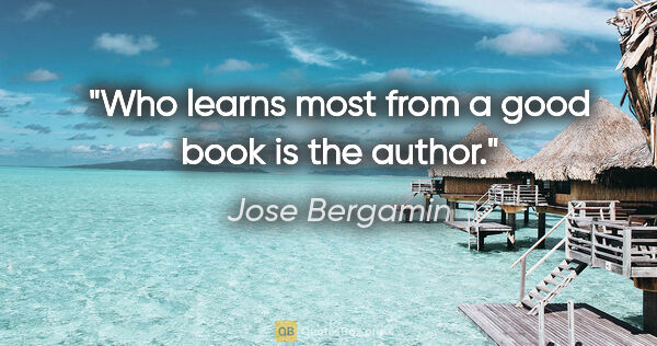 Jose Bergamin quote: "Who learns most from a good book is the author."