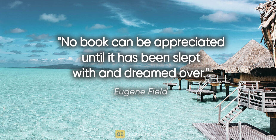 Eugene Field quote: "No book can be appreciated until it has been slept with and..."