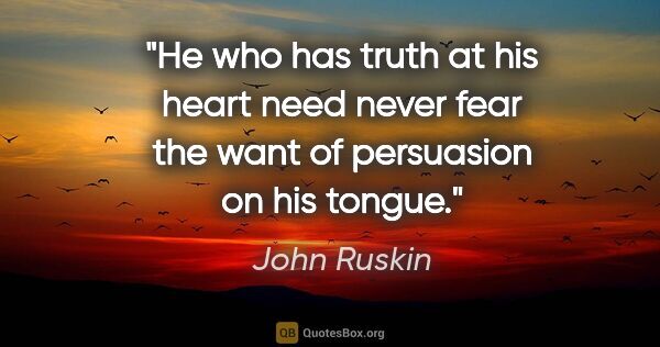 John Ruskin quote: "He who has truth at his heart need never fear the want of..."