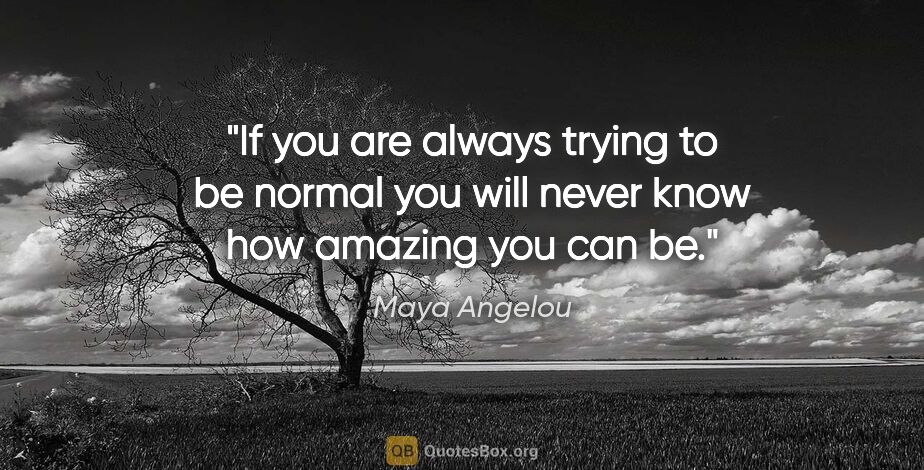 Maya Angelou quote: "If you are always trying to be normal you will never know how..."