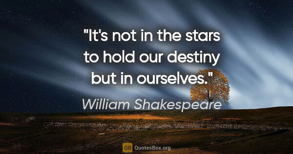 William Shakespeare quote: "It's not in the stars to hold our destiny but in ourselves."