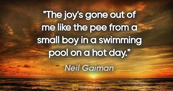 Neil Gaiman quote: "The joy's gone out of me like the pee from a small boy in a..."