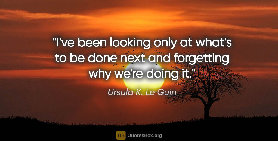 Ursula K. Le Guin quote: "I've been looking only at what's to be done next and..."