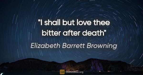 Elizabeth Barrett Browning quote: "I shall but love thee bitter after death"