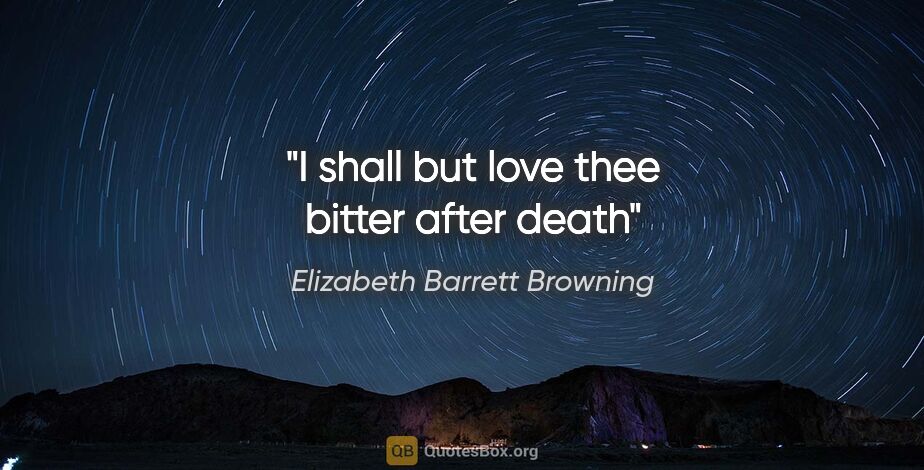 Elizabeth Barrett Browning quote: "I shall but love thee bitter after death"