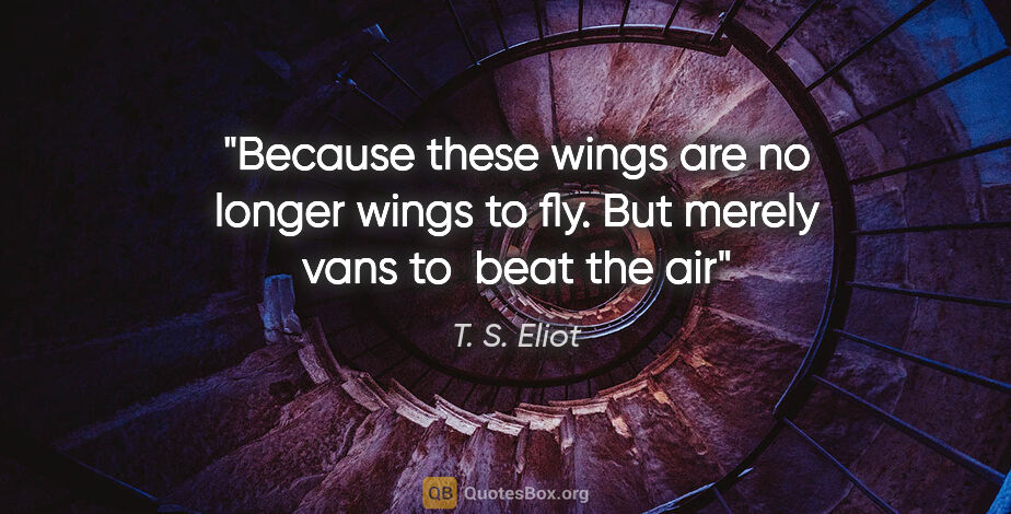 T. S. Eliot quote: "Because these wings are no longer wings to fly. But merely..."
