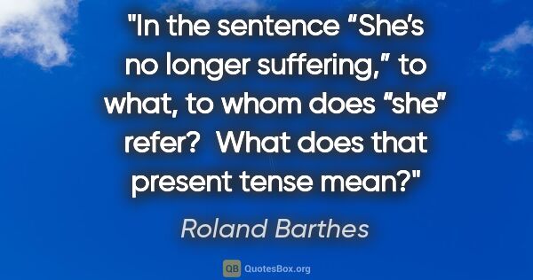 Roland Barthes quote: "In the sentence “She’s no longer suffering,” to what, to whom..."