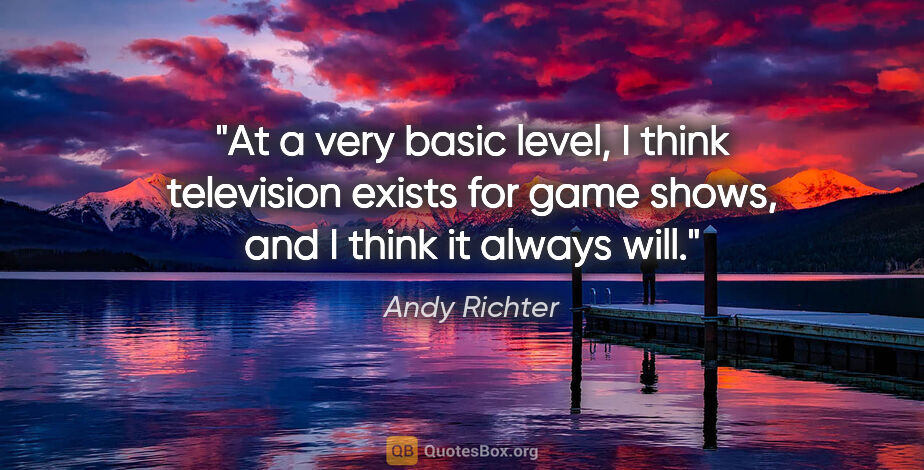 Andy Richter quote: "At a very basic level, I think television exists for game..."