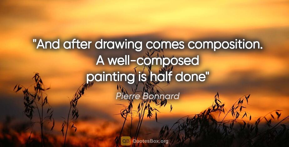 Pierre Bonnard quote: "And after drawing comes composition. A well-composed painting..."