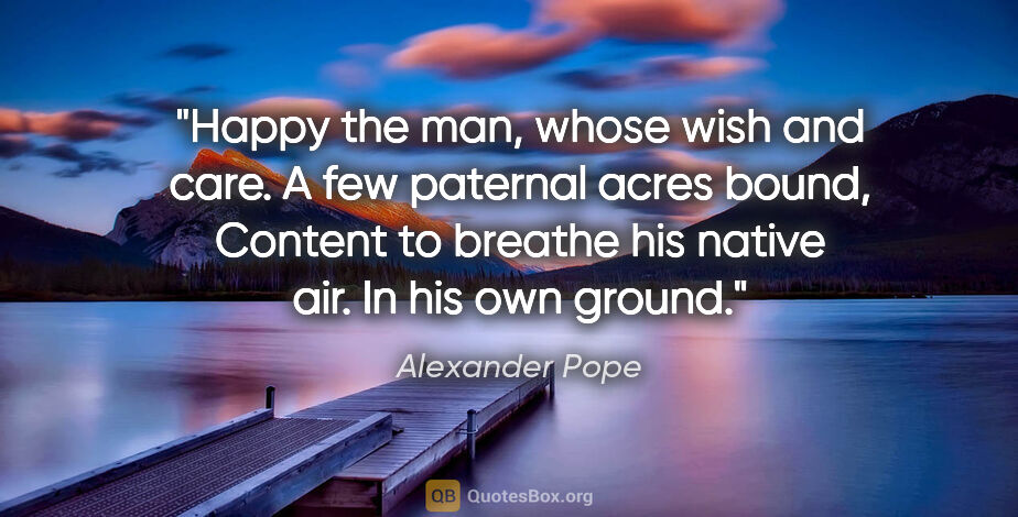 Alexander Pope quote: "Happy the man, whose wish and care. A few paternal acres..."