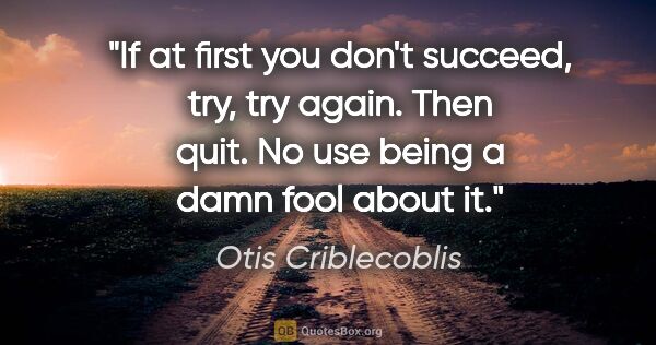 Otis Criblecoblis quote: "If at first you don't succeed, try, try again. Then quit. No..."