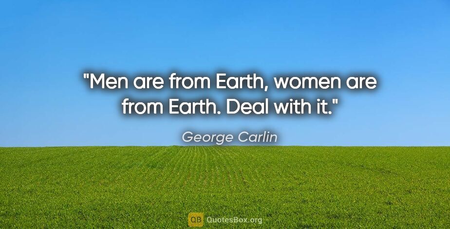 George Carlin quote: "Men are from Earth, women are from Earth. Deal with it."