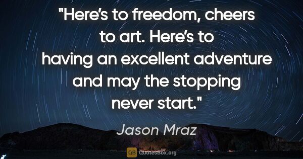 Jason Mraz quote: "Here’s to freedom, cheers to art. Here’s to having an..."