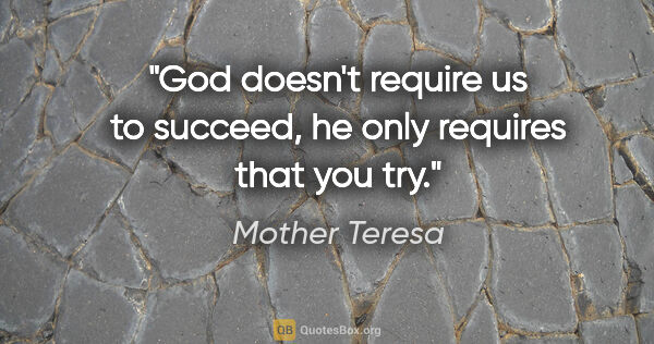 Mother Teresa quote: "God doesn't require us to succeed, he only requires that you try."