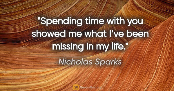 Nicholas Sparks quote: "Spending time with you showed me what I’ve been missing in my..."