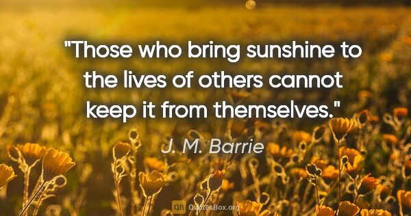 J. M. Barrie quote: "Those who bring sunshine to the lives of others cannot keep it..."
