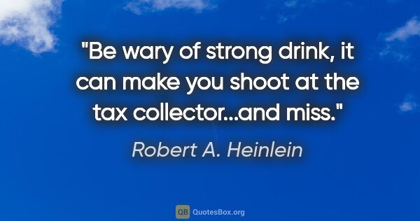 Robert A. Heinlein quote: "Be wary of strong drink, it can make you shoot at the tax..."