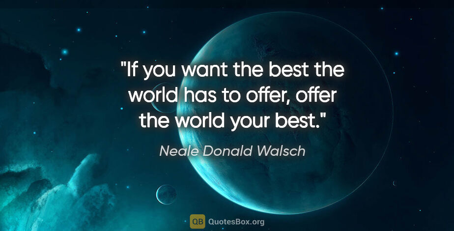 Neale Donald Walsch quote: "If you want the best the world has to offer, offer the world..."