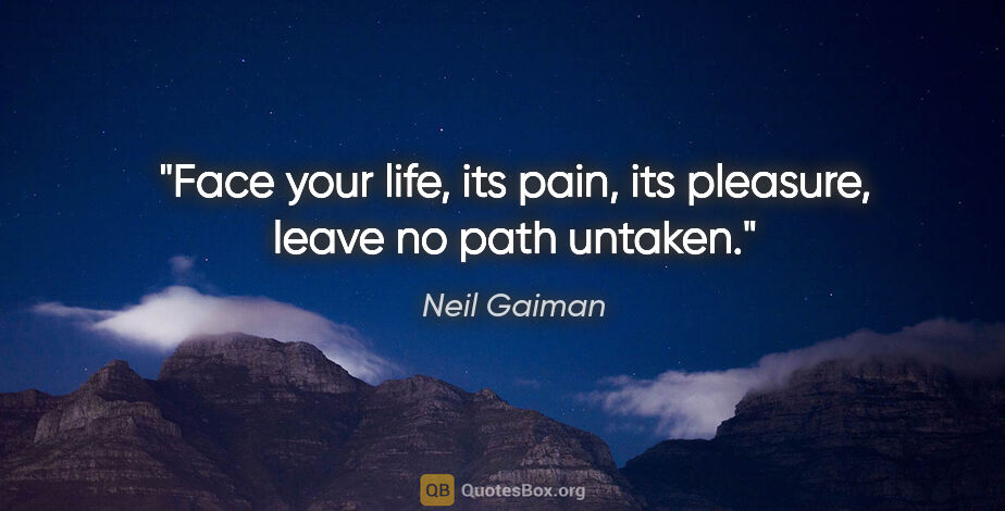 Neil Gaiman quote: "Face your life, its pain, its pleasure, leave no path untaken."