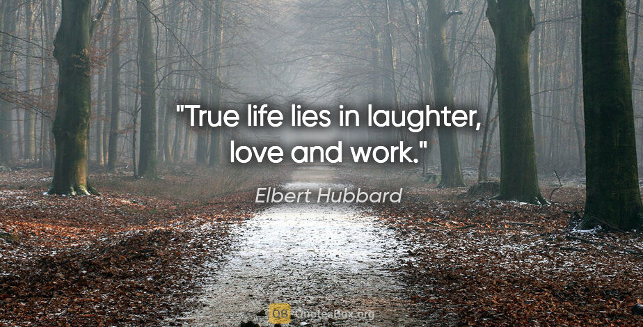 Elbert Hubbard quote: "True life lies in laughter, love and work."