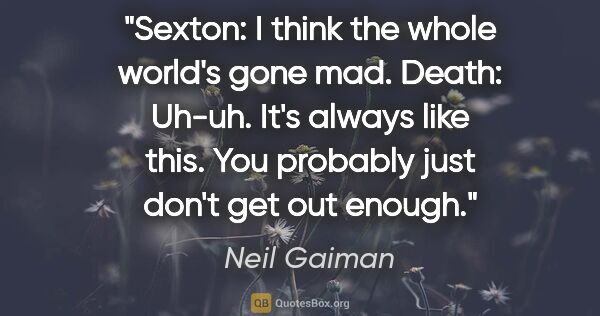 Neil Gaiman quote: "Sexton: I think the whole world's gone mad. Death: Uh-uh. It's..."