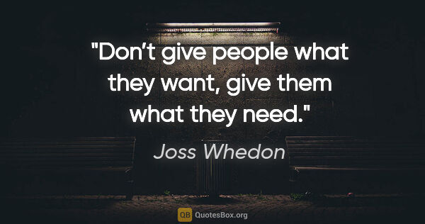 Joss Whedon quote: "Don’t give people what they want, give them what they need."
