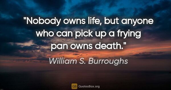 William S. Burroughs quote: "Nobody owns life, but anyone who can pick up a frying pan owns..."