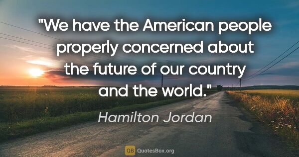 Hamilton Jordan quote: "We have the American people properly concerned about the..."