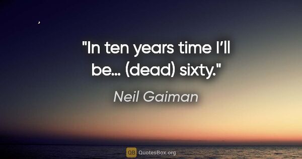 Neil Gaiman quote: "In ten years time I’ll be… (dead) sixty."