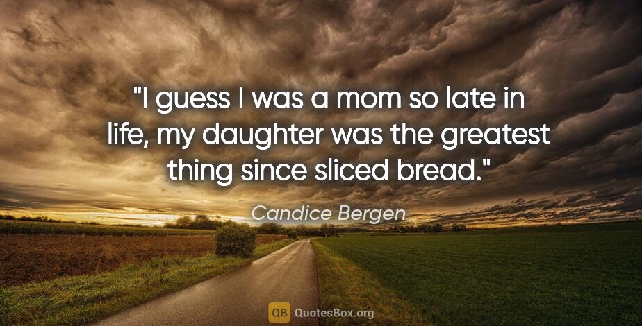Candice Bergen quote: "I guess I was a mom so late in life, my daughter was the..."